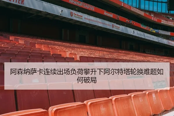 阿森纳萨卡连续出场负荷攀升下阿尔特塔轮换难题如何破局