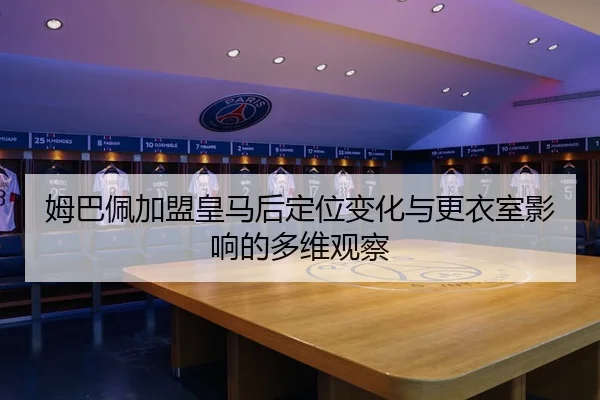 姆巴佩加盟皇马后定位变化与更衣室影响的多维观察