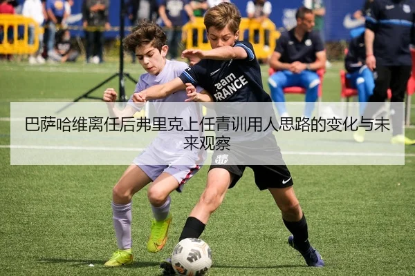 巴萨哈维离任后弗里克上任青训用人思路的变化与未来观察