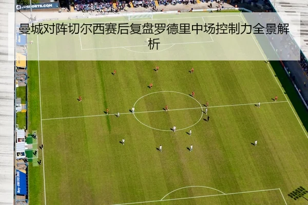 曼城对阵切尔西赛后复盘罗德里中场控制力全景解析