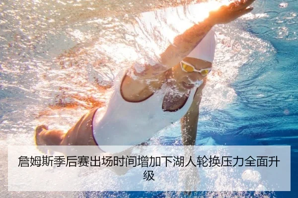 詹姆斯季后赛出场时间增加下湖人轮换压力全面升级