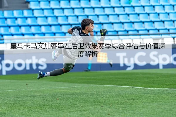 皇马卡马文加客串左后卫效果赛季综合评估与价值深度解析