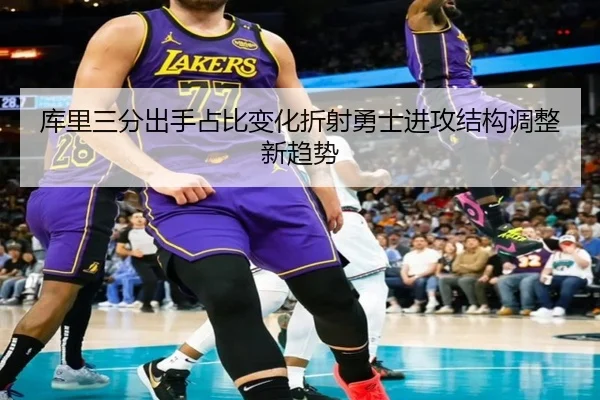 库里三分出手占比变化折射勇士进攻结构调整新趋势