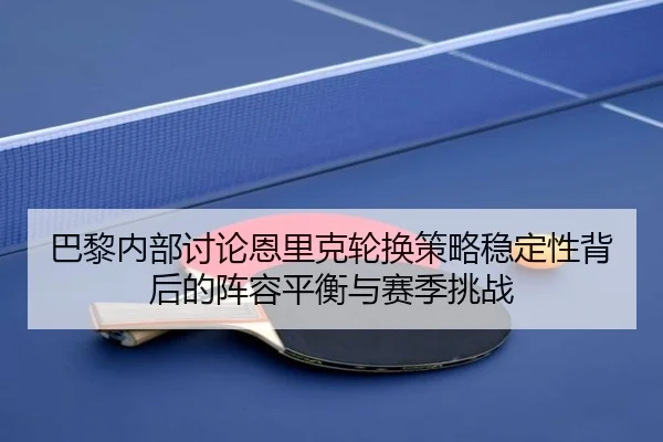 巴黎内部讨论恩里克轮换策略稳定性背后的阵容平衡与赛季挑战