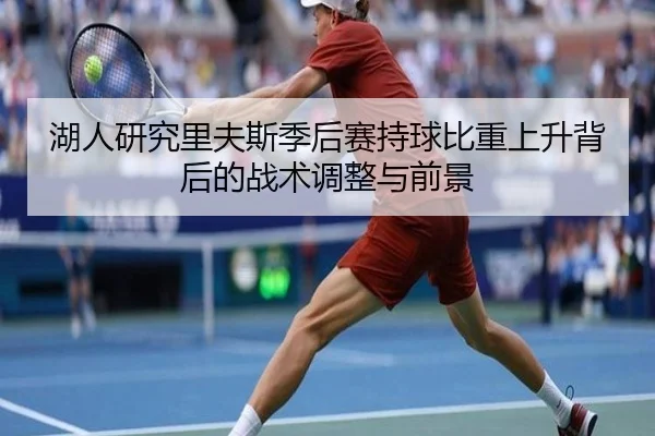 湖人研究里夫斯季后赛持球比重上升背后的战术调整与前景