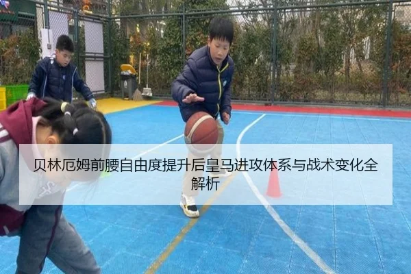 贝林厄姆前腰自由度提升后皇马进攻体系与战术变化全解析