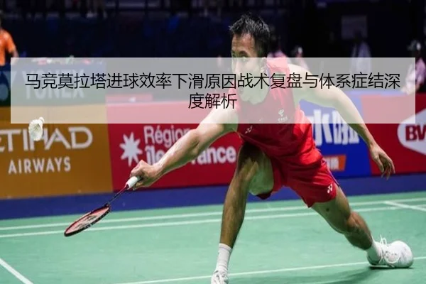 马竞莫拉塔进球效率下滑原因战术复盘与体系症结深度解析