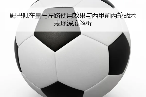 姆巴佩在皇马左路使用效果与西甲前两轮战术表现深度解析