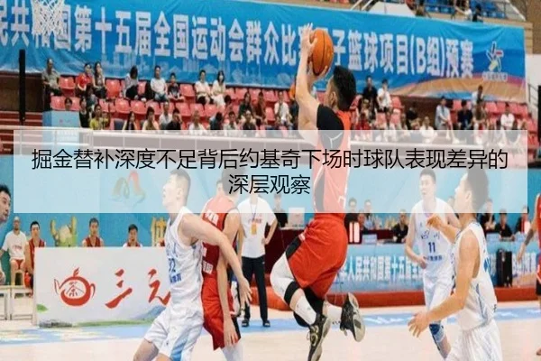 掘金替补深度不足背后约基奇下场时球队表现差异的深层观察