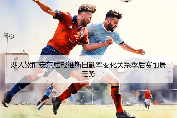 湖人紧盯安东尼戴维斯出勤率变化关系季后赛前景走势