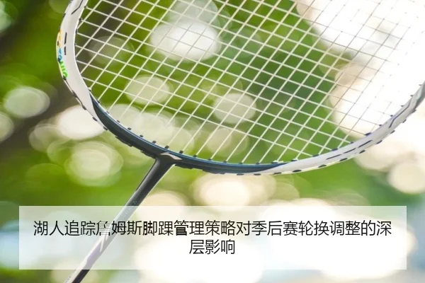 湖人追踪詹姆斯脚踝管理策略对季后赛轮换调整的深层影响