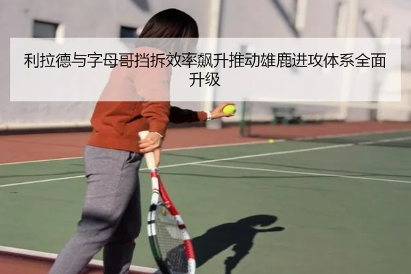 利拉德与字母哥挡拆效率飙升推动雄鹿进攻体系全面升级