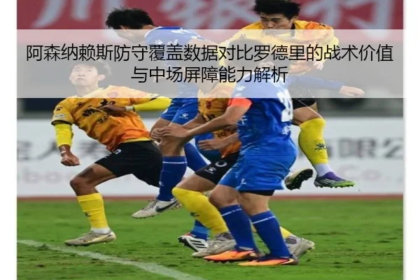 阿森纳赖斯防守覆盖数据对比罗德里的战术价值与中场屏障能力解析