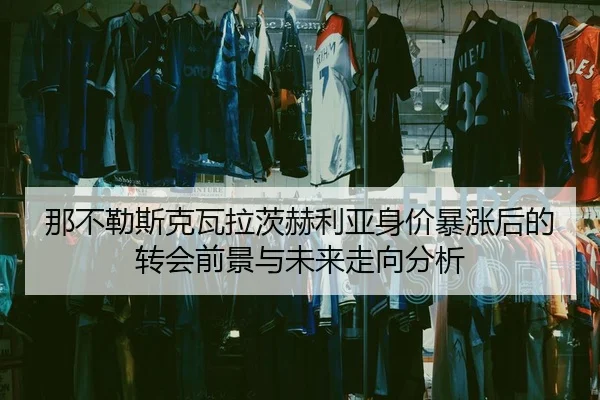 那不勒斯克瓦拉茨赫利亚身价暴涨后的转会前景与未来走向分析