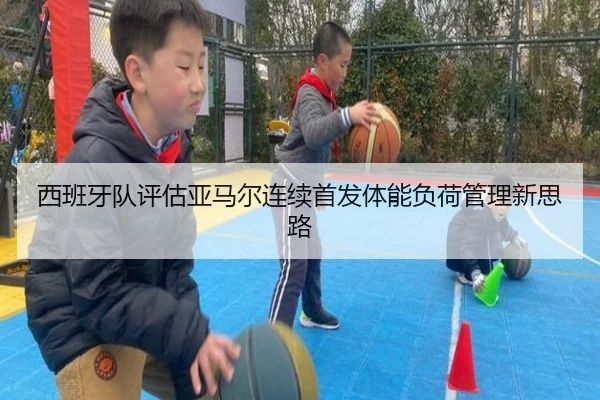西班牙队评估亚马尔连续首发体能负荷管理新思路