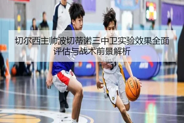 切尔西主帅波切蒂诺三中卫实验效果全面评估与战术前景解析