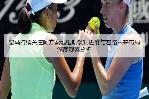 皇马持续关注阿方索戴维斯谈判进度与左路未来布局深度观察分析