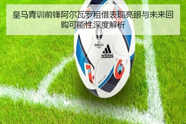 皇马青训前锋阿尔瓦罗租借表现亮眼与未来回购可能性深度解析