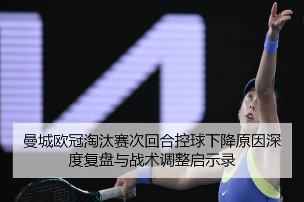 曼城欧冠淘汰赛次回合控球下降原因深度复盘与战术调整启示录