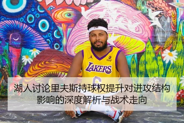 湖人讨论里夫斯持球权提升对进攻结构影响的深度解析与战术走向
