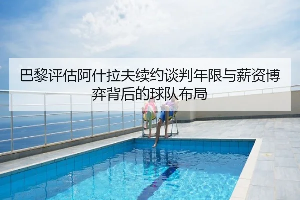 巴黎评估阿什拉夫续约谈判年限与薪资博弈背后的球队布局