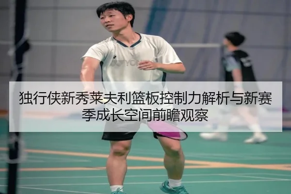 独行侠新秀莱夫利篮板控制力解析与新赛季成长空间前瞻观察