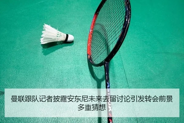 曼联跟队记者披露安东尼未来去留讨论引发转会前景多重猜想
