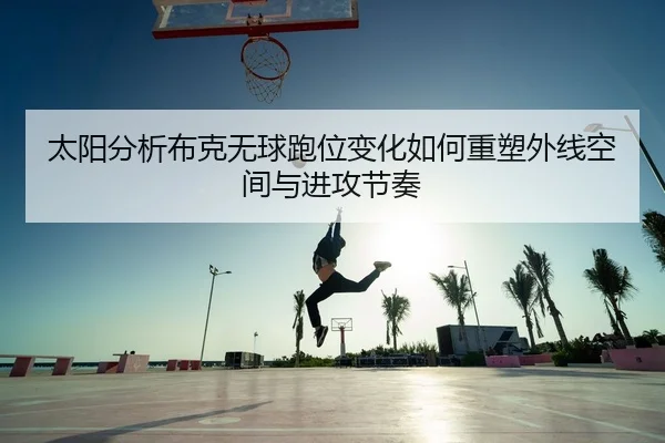 太阳分析布克无球跑位变化如何重塑外线空间与进攻节奏