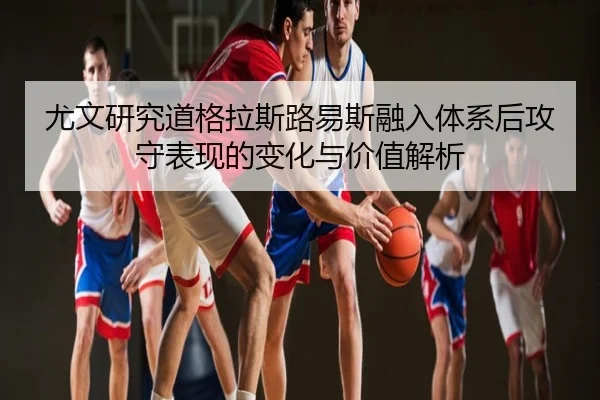 尤文研究道格拉斯路易斯融入体系后攻守表现的变化与价值解析