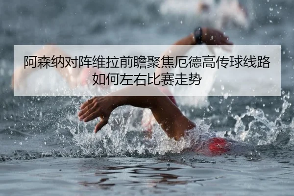 阿森纳对阵维拉前瞻聚焦厄德高传球线路如何左右比赛走势