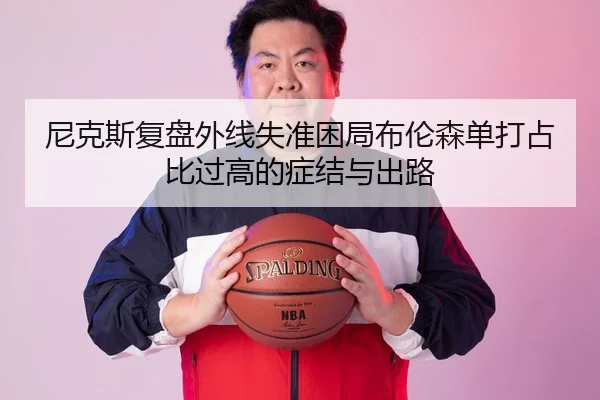 尼克斯复盘外线失准困局布伦森单打占比过高的症结与出路