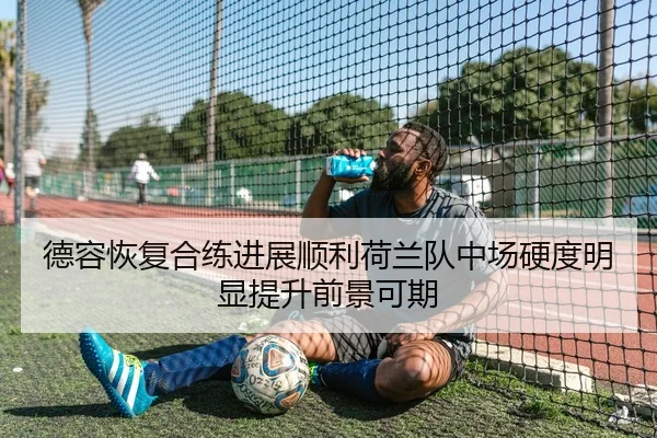 德容恢复合练进展顺利荷兰队中场硬度明显提升前景可期