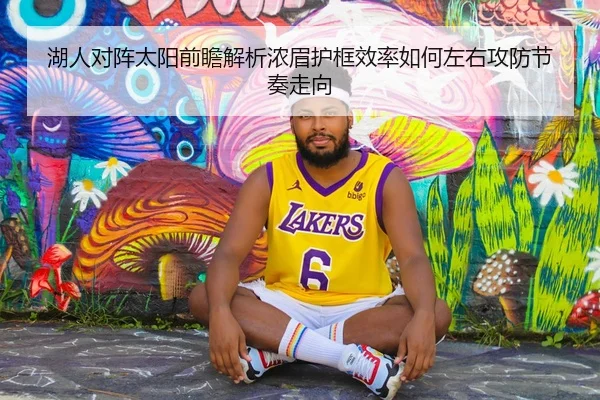 湖人对阵太阳前瞻解析浓眉护框效率如何左右攻防节奏走向