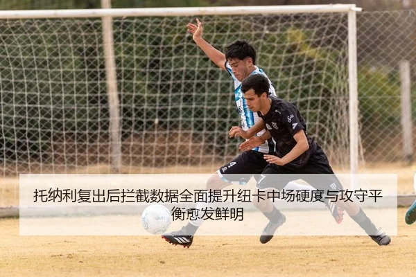 托纳利复出后拦截数据全面提升纽卡中场硬度与攻守平衡愈发鲜明